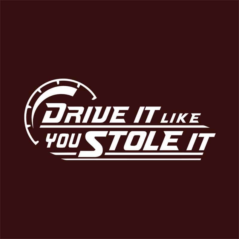 Drive it, like you stole it