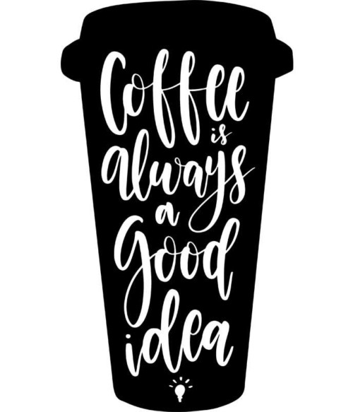 Coffee is always a good idea Póló - Ha Coffee rajongó ezeket a pólókat tuti imádni fogod!