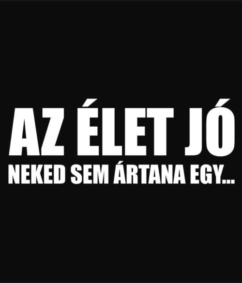 Az élet jó Póló - Ha Sarcastic Humour rajongó ezeket a pólókat tuti imádni fogod!