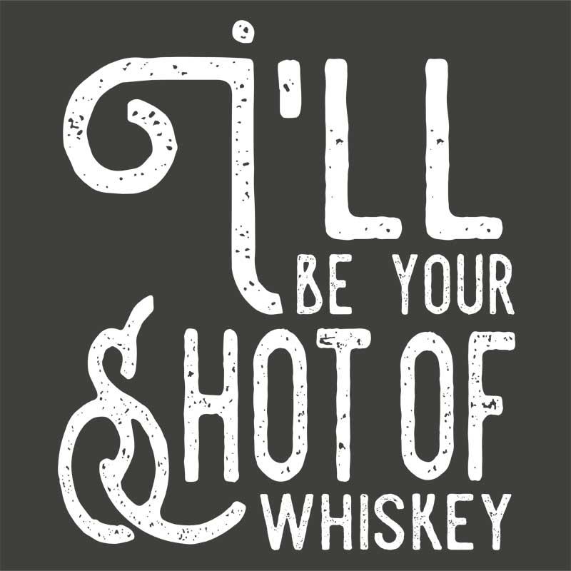 I'll be your shot of Whiskey