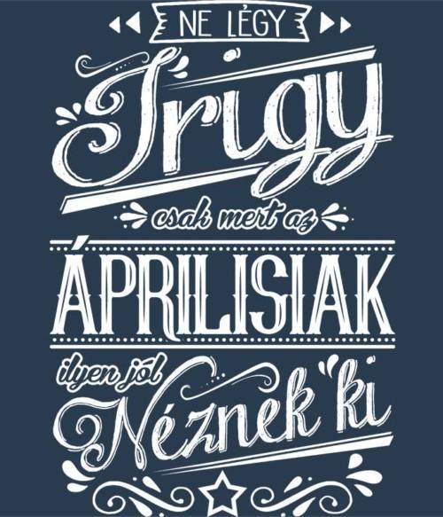 Ne légy Irigy Április Póló - Ha Birthday rajongó ezeket a pólókat tuti imádni fogod!